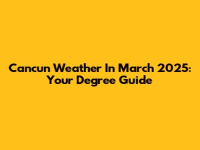 Cancun Weather In March 2025: Your Degree Guide
