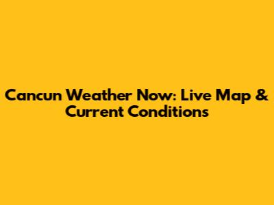Cancun Weather Now: Live Map & Current Conditions