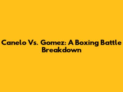 Canelo Vs. Gomez: A Boxing Battle Breakdown