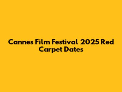 Cannes Film Festival 2025 Red Carpet Dates