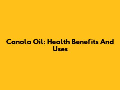 Canola Oil: Health Benefits And Uses