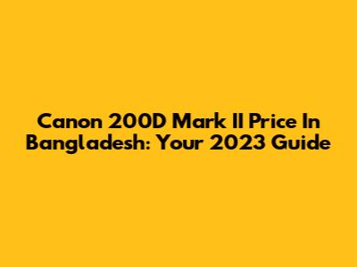 Canon 200D Mark II Price In Bangladesh: Your 2023 Guide