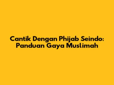Cantik Dengan Phijab Seindo: Panduan Gaya Muslimah