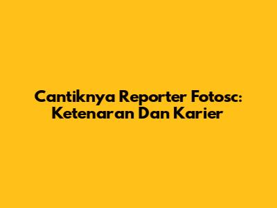 Cantiknya Reporter Fotosc: Ketenaran Dan Karier