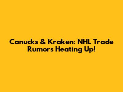 Canucks & Kraken: NHL Trade Rumors Heating Up!