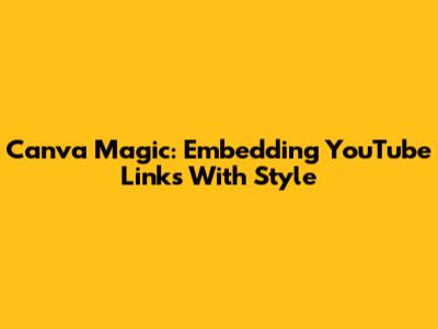 Canva Magic: Embedding YouTube Links With Style