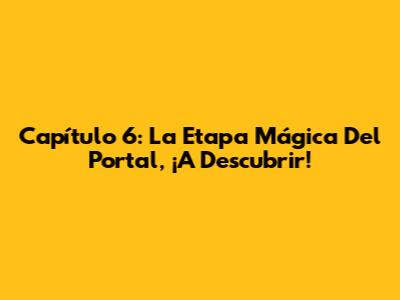 Capítulo 6: La Etapa Mágica Del Portal, ¡A Descubrir!