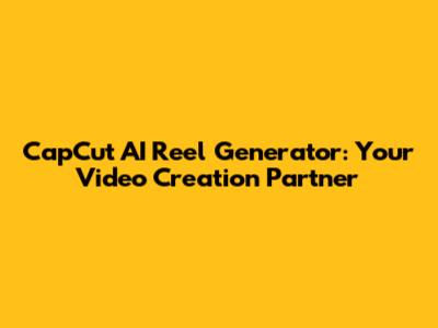CapCut AI Reel Generator: Your Video Creation Partner