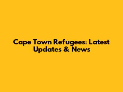 Cape Town Refugees: Latest Updates & News