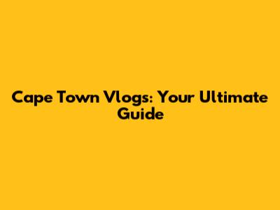 Cape Town Vlogs: Your Ultimate Guide