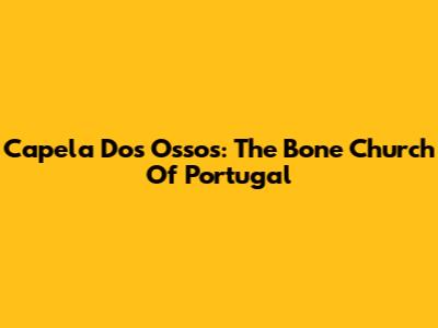 Capela Dos Ossos: The Bone Church Of Portugal