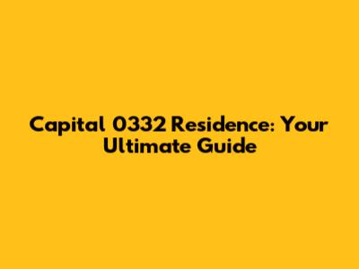 Capital 0332 Residence: Your Ultimate Guide