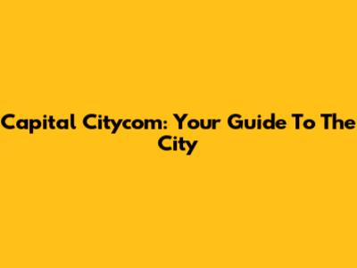 Capital Citycom: Your Guide To The City