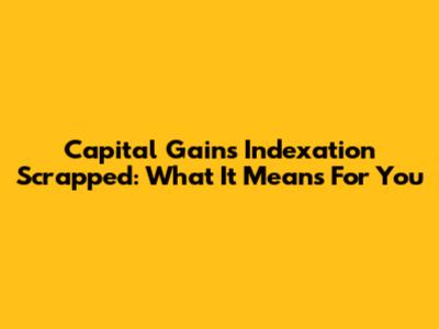 Capital Gains Indexation Scrapped: What It Means For You