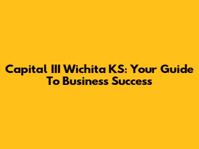 Capital III Wichita KS: Your Guide To Business Success