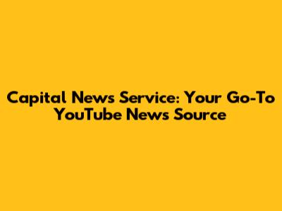 Capital News Service: Your Go-To YouTube News Source