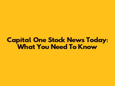 Capital One Stock News Today: What You Need To Know