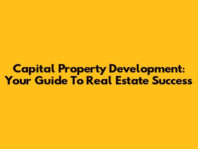 Capital Property Development: Your Guide To Real Estate Success