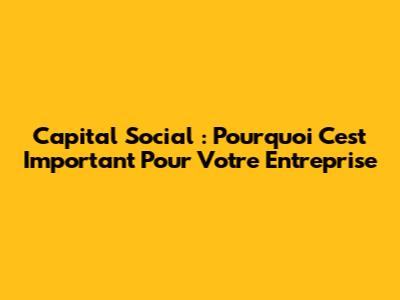 Capital Social : Pourquoi C'est Important Pour Votre Entreprise
