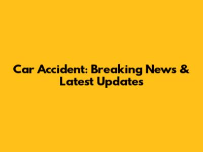 Car Accident: Breaking News & Latest Updates