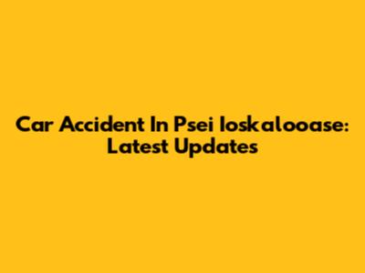 Car Accident In Psei Ioskalooase: Latest Updates