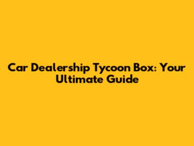 Car Dealership Tycoon Box: Your Ultimate Guide