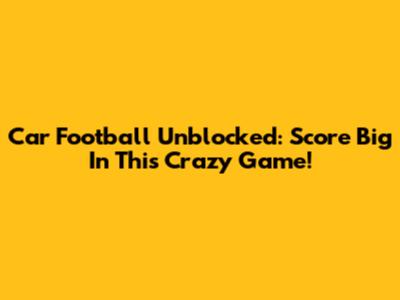Car Football Unblocked: Score Big In This Crazy Game!