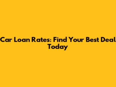 Car Loan Rates: Find Your Best Deal Today