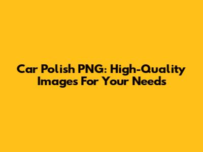 Car Polish PNG: High-Quality Images For Your Needs