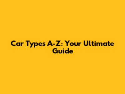 Car Types A-Z: Your Ultimate Guide