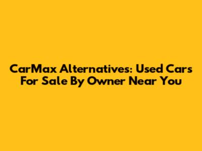 CarMax Alternatives: Used Cars For Sale By Owner Near You