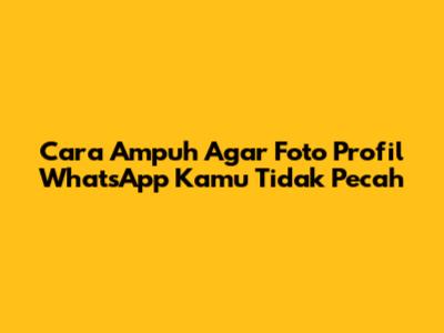 Cara Ampuh Agar Foto Profil WhatsApp Kamu Tidak Pecah