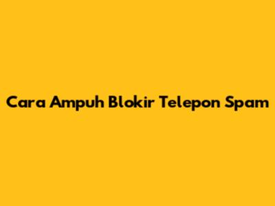 Cara Ampuh Blokir Telepon Spam