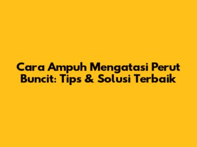 Cara Ampuh Mengatasi Perut Buncit: Tips & Solusi Terbaik