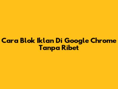 Cara Blok Iklan Di Google Chrome Tanpa Ribet