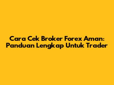 Cara Cek Broker Forex Aman: Panduan Lengkap Untuk Trader