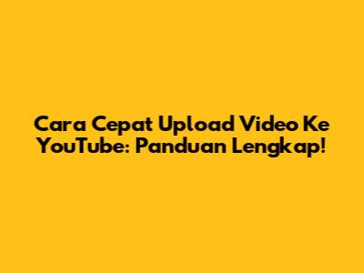 Cara Cepat Upload Video Ke YouTube: Panduan Lengkap!