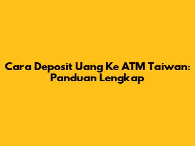 Cara Deposit Uang Ke ATM Taiwan: Panduan Lengkap