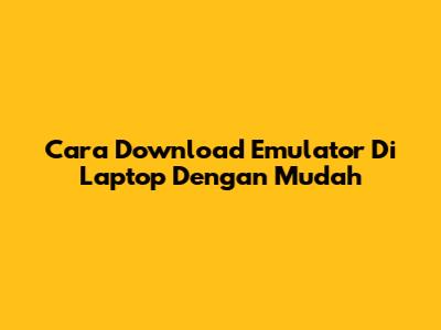 Cara Download Emulator Di Laptop Dengan Mudah