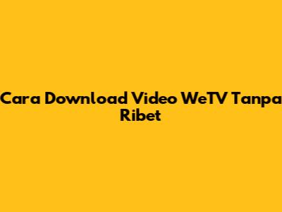 Cara Download Video WeTV Tanpa Ribet