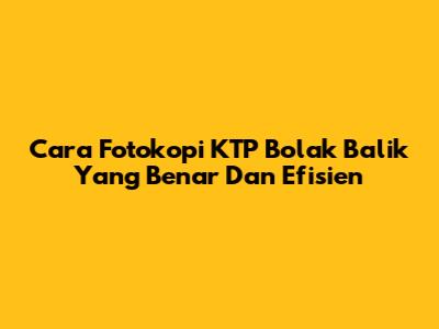 Cara Fotokopi KTP Bolak Balik Yang Benar Dan Efisien