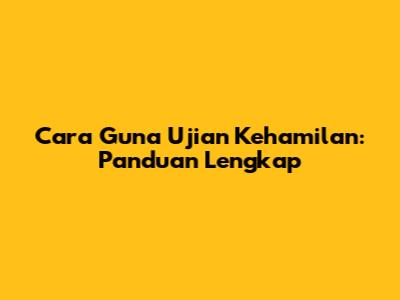 Cara Guna Ujian Kehamilan: Panduan Lengkap