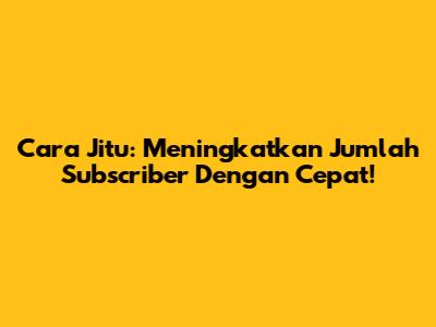 Cara Jitu: Meningkatkan Jumlah Subscriber Dengan Cepat!