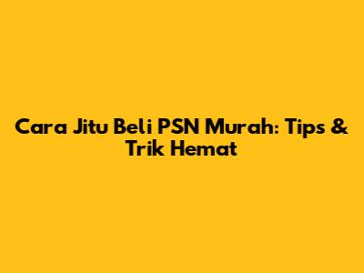 Cara Jitu Beli PSN Murah: Tips & Trik Hemat