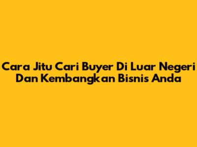 Cara Jitu Cari Buyer Di Luar Negeri Dan Kembangkan Bisnis Anda