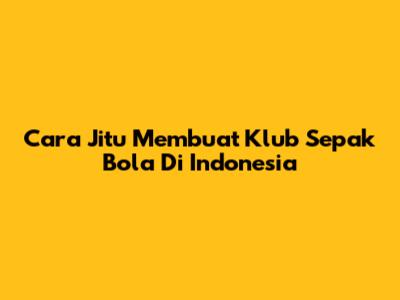 Cara Jitu Membuat Klub Sepak Bola Di Indonesia