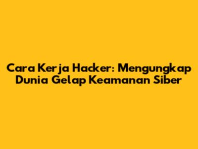 Cara Kerja Hacker: Mengungkap Dunia Gelap Keamanan Siber
