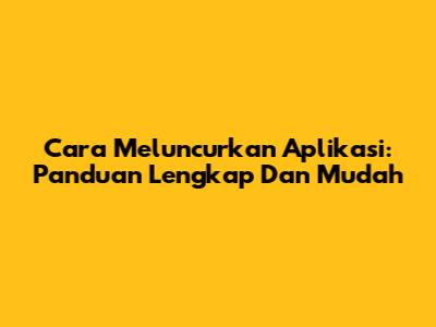 Cara Meluncurkan Aplikasi: Panduan Lengkap Dan Mudah