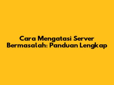 Cara Mengatasi Server Bermasalah: Panduan Lengkap