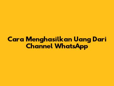 Cara Menghasilkan Uang Dari Channel WhatsApp